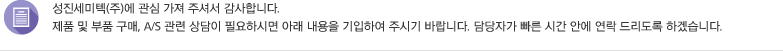 성진세미텍(주)에 관심 가져 주셔서 감사합니다. 제품 및 부품 구매, A/S 관련 상담이 필요하시면 아래 내용을 기입하여 주시기 바랍니다. 담당자가 빠른 시간 안에 연락 드리도록 하겠습니다.